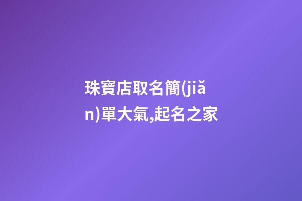 珠寶店取名簡(jiǎn)單大氣,起名之家-第1張-店鋪起名-玄機(jī)派