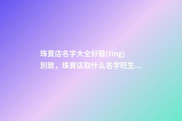 珠寶店名字大全好聽(tīng)別致，珠寶店取什么名字旺生意-第1張-店鋪起名-玄機(jī)派