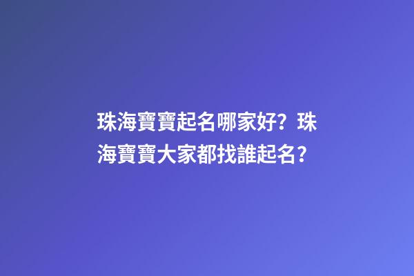 珠海寶寶起名哪家好？珠海寶寶大家都找誰起名？-第1張-公司起名-玄機派