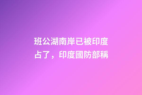 班公湖南岸已被印度占了，印度國防部稱-第1張-觀點-玄機派