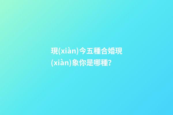 現(xiàn)今五種合婚現(xiàn)象你是哪種？