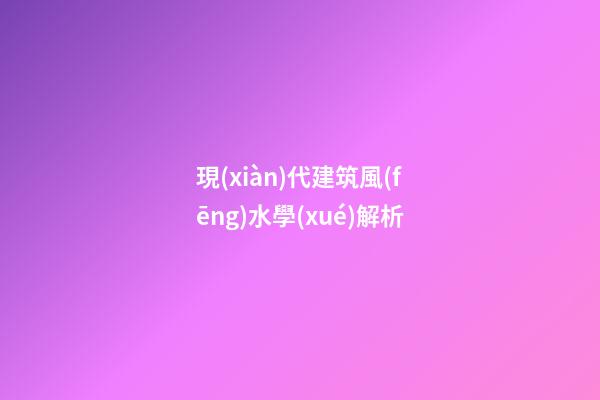現(xiàn)代建筑風(fēng)水學(xué)解析