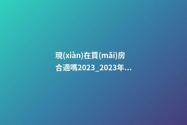 現(xiàn)在買(mǎi)房合適嗎2023_2023年合適的公司起名和注意事項(xiàng)-第1張-公司起名-玄機(jī)派