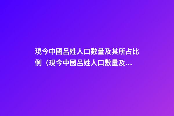現今中國呂姓人口數量及其所占比例（現今中國呂姓人口數量及其所占比例是多少）