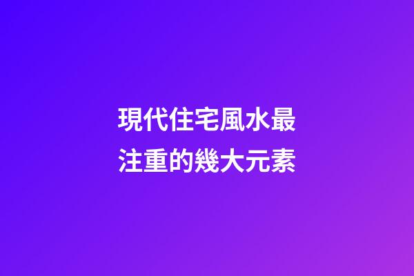 現代住宅風水最注重的幾大元素