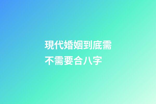 現代婚姻到底需不需要合八字