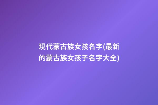 現代蒙古族女孩名字(最新的蒙古族女孩子名字大全)