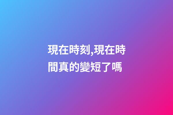 現在時刻,現在時間真的變短了嗎-第1張-觀點-玄機派