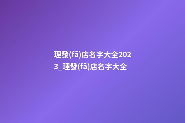 理發(fā)店名字大全2023_理發(fā)店名字大全-第1張-店鋪起名-玄機(jī)派