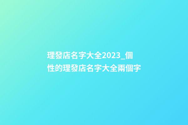 理發店名字大全2023_個性的理發店名字大全兩個字-第1張-店鋪起名-玄機派
