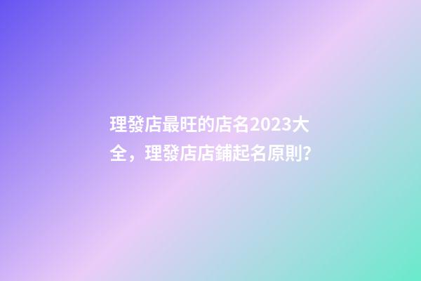 理發店最旺的店名2023大全，理發店店鋪起名原則？-第1張-店鋪起名-玄機派