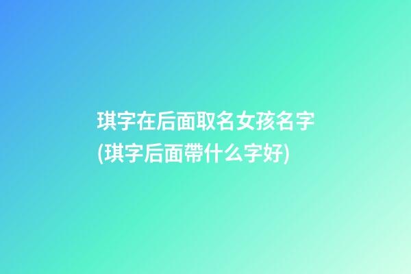 琪字在后面取名女孩名字(琪字后面帶什么字好)