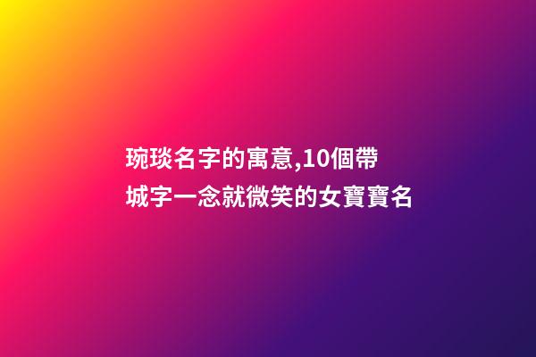 琬琰名字的寓意,10個帶城字一念就微笑的女寶寶名-第1張-觀點-玄機派