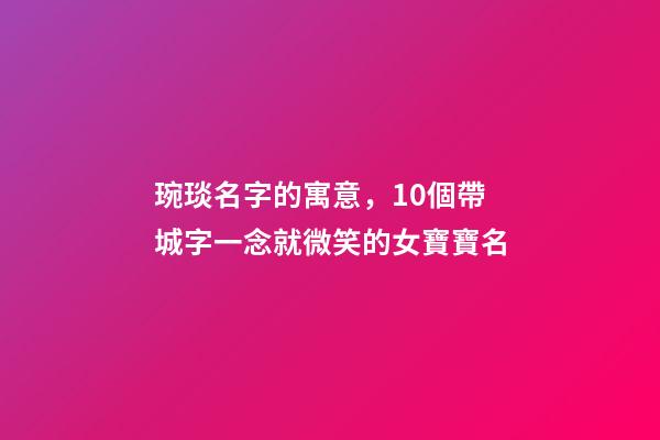 琬琰名字的寓意，10個帶城字一念就微笑的女寶寶名