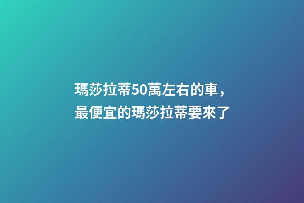 瑪莎拉蒂50萬左右的車，最便宜的瑪莎拉蒂要來了-第1張-觀點-玄機派
