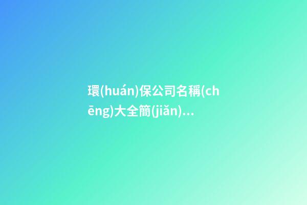 環(huán)保公司名稱(chēng)大全簡(jiǎn)單大氣三個(gè)字,起名之家-第1張-公司起名-玄機(jī)派