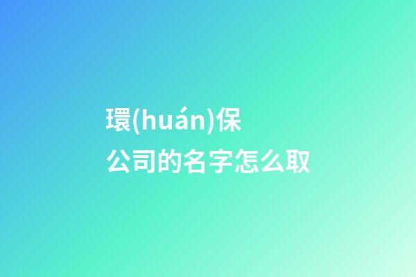 環(huán)保公司的名字怎么取-第1張-公司起名-玄機(jī)派