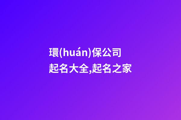 環(huán)保公司起名大全,起名之家-第1張-公司起名-玄機(jī)派