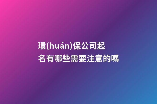環(huán)保公司起名有哪些需要注意的嗎-第1張-公司起名-玄機(jī)派