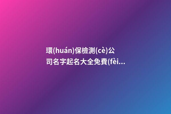 環(huán)保檢測(cè)公司名字起名大全免費(fèi)-第1張-公司起名-玄機(jī)派