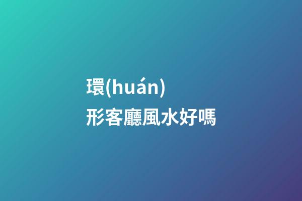 環(huán)形客廳風水好嗎