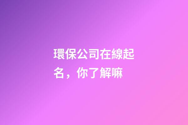 環保公司在線起名，你了解嘛