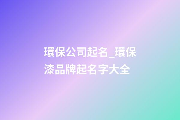 環保公司起名_環保漆品牌起名字大全-第1張-公司起名-玄機派