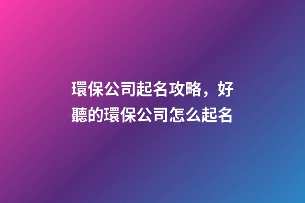 環保公司起名攻略，好聽的環保公司怎么起名