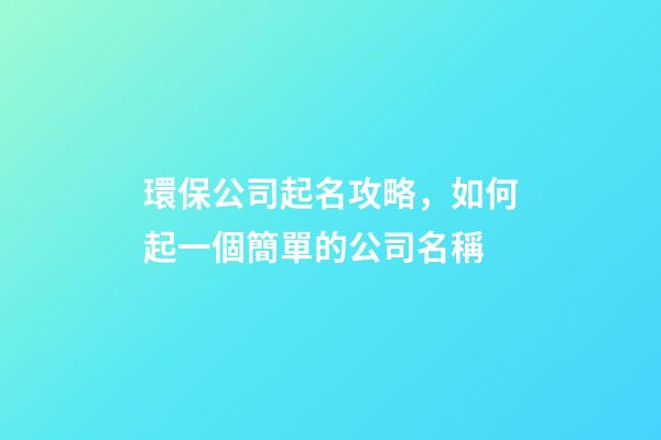 環保公司起名攻略，如何起一個簡單的公司名稱-第1張-公司起名-玄機派
