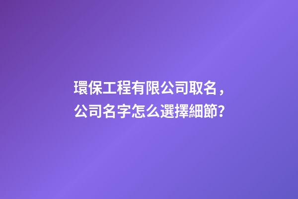 環保工程有限公司取名，公司名字怎么選擇細節？-第1張-公司起名-玄機派