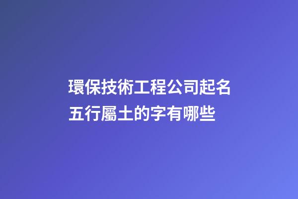 環保技術工程公司起名五行屬土的字有哪些-第1張-公司起名-玄機派