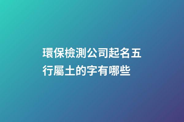 環保檢測公司起名五行屬土的字有哪些-第1張-公司起名-玄機派