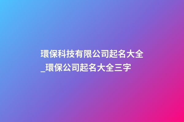 環保科技有限公司起名大全_環保公司起名大全三字