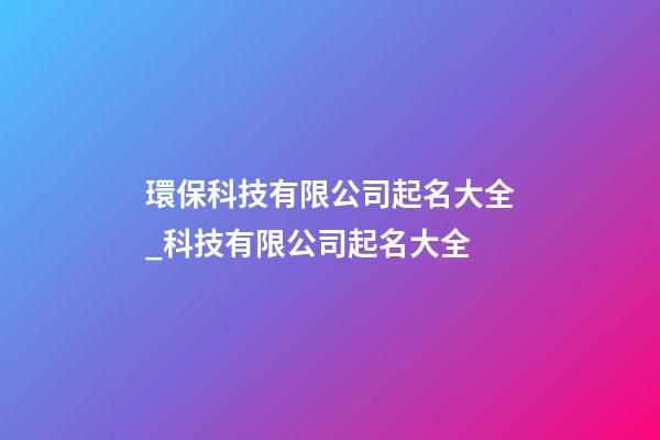 環保科技有限公司起名大全_科技有限公司起名大全-第1張-公司起名-玄機派