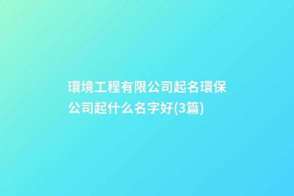 環境工程有限公司起名環保公司起什么名字好(3篇)