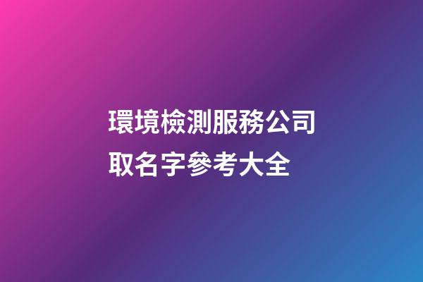 環境檢測服務公司取名字參考大全-第1張-公司起名-玄機派