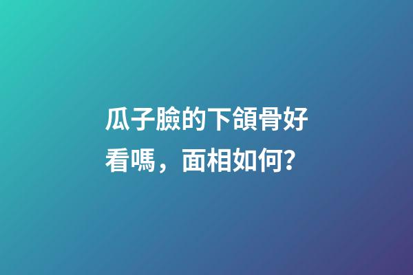 瓜子臉的下頜骨好看嗎，面相如何？