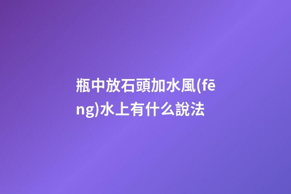 瓶中放石頭加水風(fēng)水上有什么說法