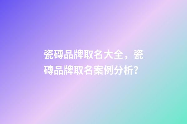 瓷磚品牌取名大全，瓷磚品牌取名案例分析？-第1張-商標(biāo)起名-玄機派
