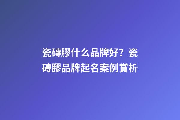 瓷磚膠什么品牌好？瓷磚膠品牌起名案例賞析-第1張-商標起名-玄機派