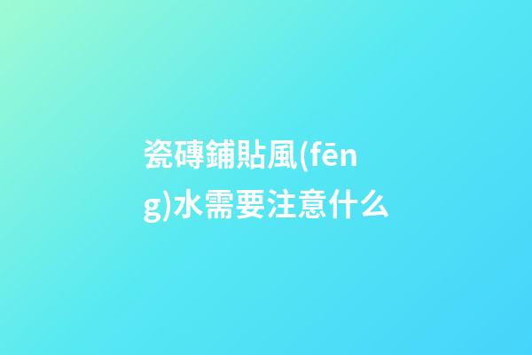 瓷磚鋪貼風(fēng)水需要注意什么