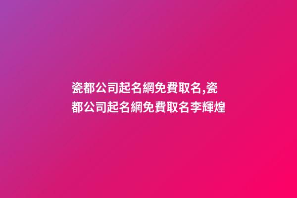 瓷都公司起名網免費取名,瓷都公司起名網免費取名李輝煌