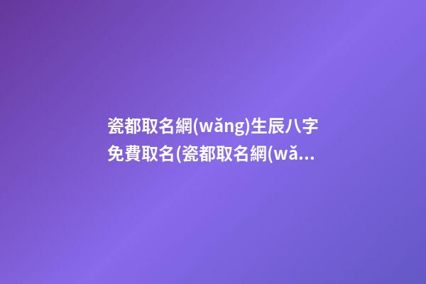瓷都取名網(wǎng)生辰八字免費取名(瓷都取名網(wǎng)免費取名官網(wǎng))