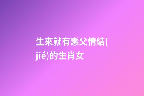 生來就有戀父情結(jié)的生肖女