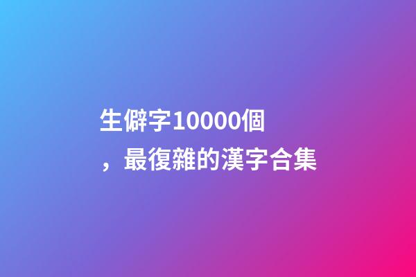 生僻字10000個，最復雜的漢字合集-第1張-觀點-玄機派