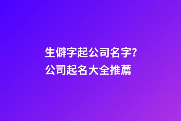生僻字起公司名字？公司起名大全推薦-第1張-公司起名-玄機派