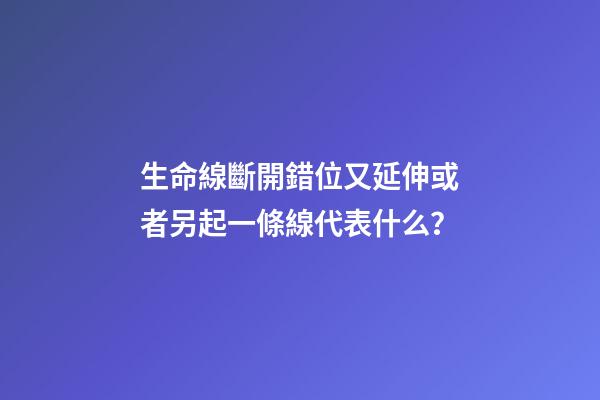 生命線斷開錯位又延伸或者另起一條線代表什么？
