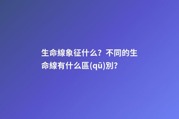 生命線象征什么？不同的生命線有什么區(qū)別？