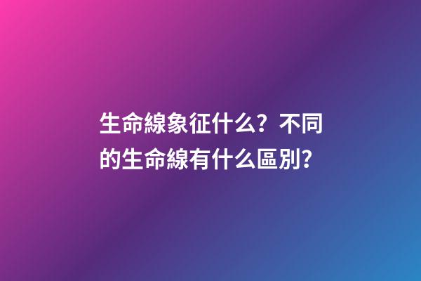 生命線象征什么？不同的生命線有什么區別？