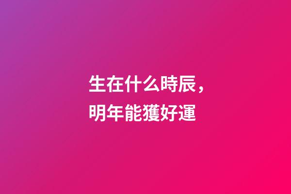 生在什么時辰，明年能獲好運